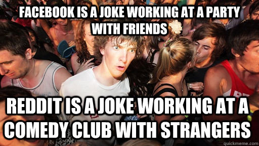 Facebook is a joke working at a party with friends Reddit is a joke working at a comedy club with strangers  Sudden Clarity Clarence