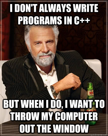 I don't always write programs in C++ but when I do, I want to throw my computer out the window  The Most Interesting Man In The World