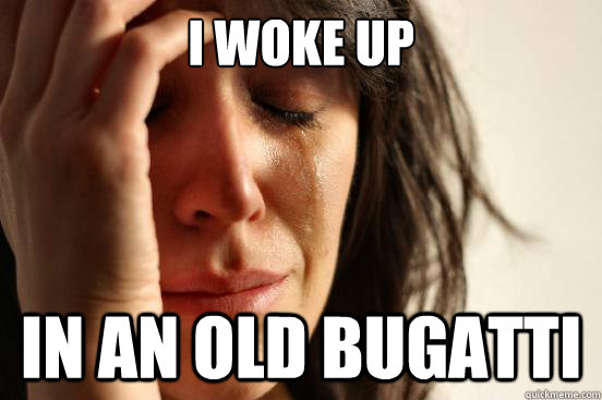 I WOKE UP in an old bugatti  First World Problems