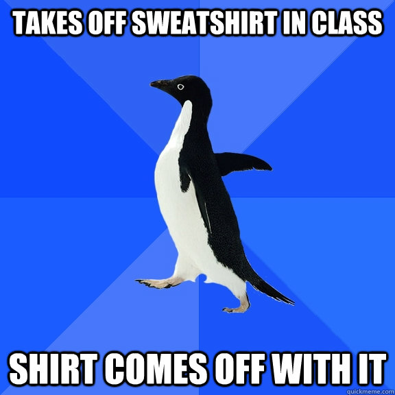 Takes off sweatshirt in class shirt comes off with it  Socially Awkward Penguin