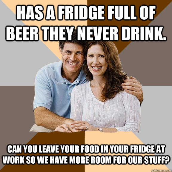 Has a fridge full of beer they never drink. Can you leave your food in your fridge at work so we have more room for our stuff?  Scumbag Parents