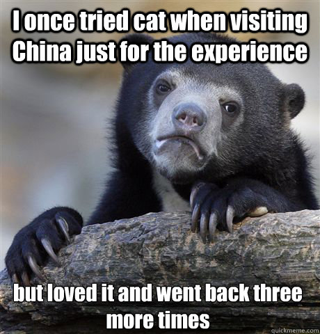 I once tried cat when visiting China just for the experience but loved it and went back three more times  Confession Bear