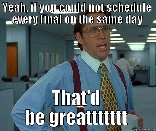 YEAH, IF YOU COULD NOT SCHEDULE EVERY FINAL ON THE SAME DAY THAT'D BE GREATTTTTTT Office Space Lumbergh