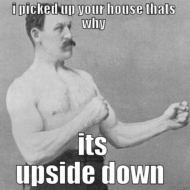 I PICKED UP YOUR HOUSE THATS WHY ITS UPSIDE DOWN  overly manly man
