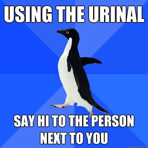 using the urinal say hi to the person next to you  Socially Awkward Penguin
