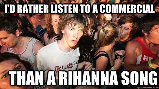 I'd rather listen to a commercial than a Rihanna song  Sudden Clarity Clarence