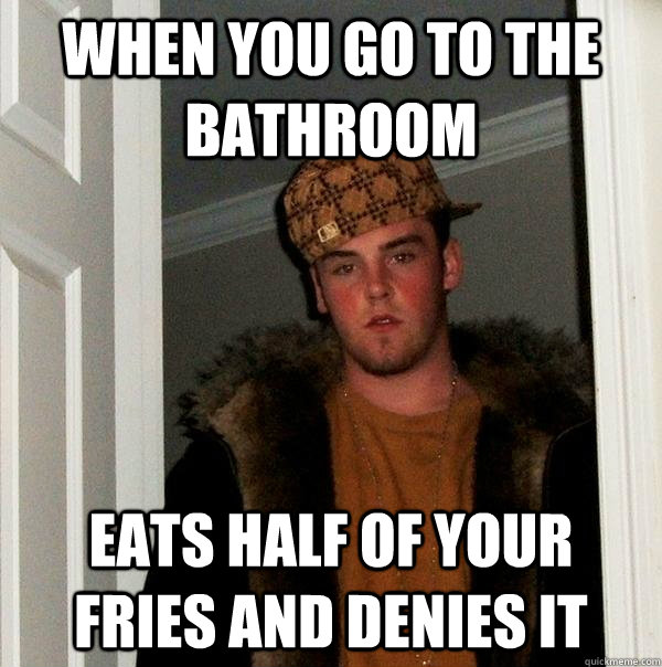 When you go to the bathroom eats half of your fries and denies it   Scumbag Steve
