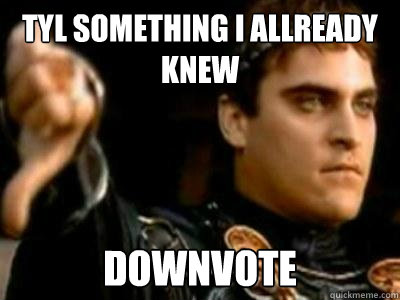 TYL something I allready knew downvote  Downvoting Roman