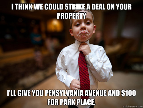 I think we could strike a deal on your property I'll give you Pensylvania Avenue and $100 for Park Place.  Financial Advisor Kid