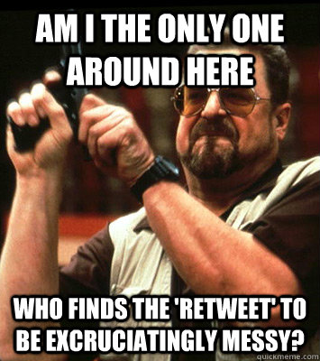 AM I THE ONLY ONE AROUND HERE  who finds the 'retweet' to be excruciatingly messy? - AM I THE ONLY ONE AROUND HERE  who finds the 'retweet' to be excruciatingly messy?  Misc