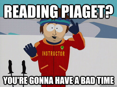 Reading Piaget? you're gonna have a bad time  Youre gonna have a bad time