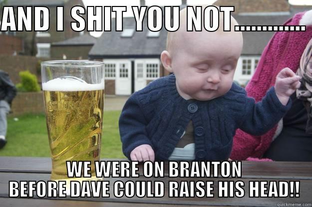 AND I SHIT YOU NOT............. WE WERE ON BRANTON BEFORE DAVE COULD RAISE HIS HEAD!! drunk baby