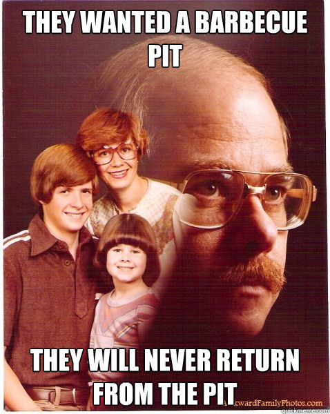 They wanted a barbecue pit they will never return from the pit  Vengeance Dad