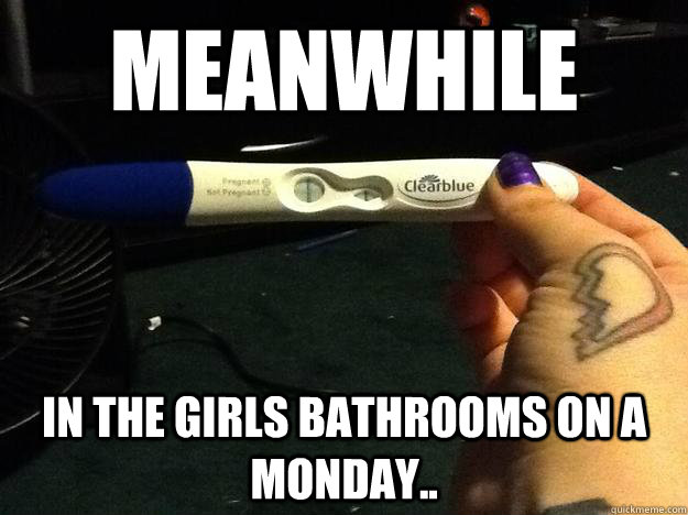 meanwhile  in the girls bathrooms on a monday..  Fake Pregnancy
