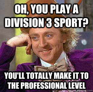 Oh, you play a Division 3 sport? You'll totally make it to the professional level  Condescending Wonka