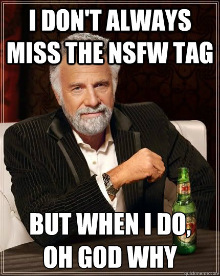 I don't always miss the NSFW tag but when I do,
oh god why  Most Interesting Man in the World