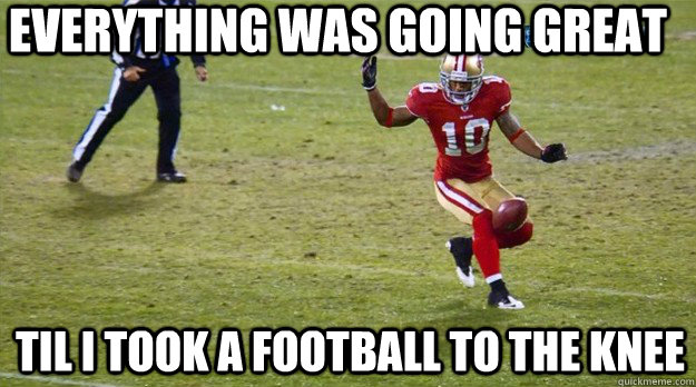 Everything was going great Til I took a football to the knee  