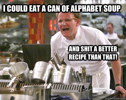 i could eat a can of alphabet soup  and shit a better recipe than that! - i could eat a can of alphabet soup  and shit a better recipe than that!  chef gordon ramsay