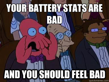 Your battery stats are bad  And you should feel bad   X is bad and you should feel bad