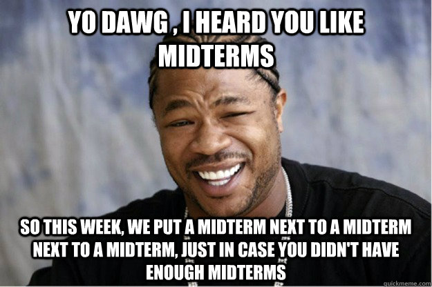 Yo dawg , i heard you like midterms So this week, we put a midterm next to a midterm next to a midterm, just in case you didn't have enough midterms  