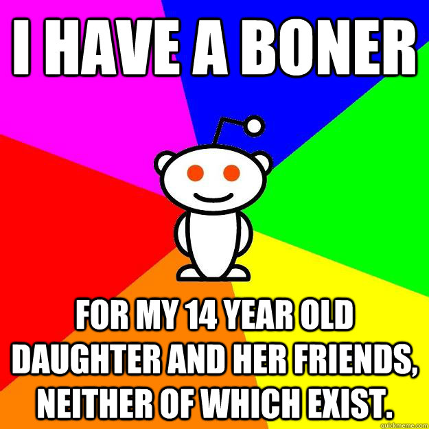 i have a boner for my 14 year old daughter and her friends, neither of which exist. - i have a boner for my 14 year old daughter and her friends, neither of which exist.  Reddit Alien