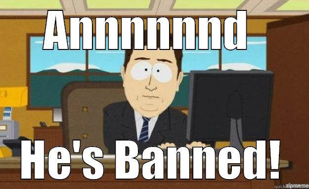 ANNNNNND  HE'S BANNED! aaaand its gone
