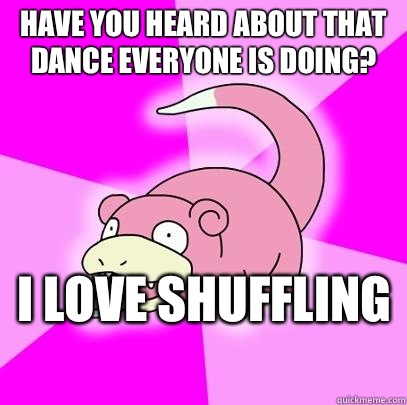 Have you heard about that dance everyone is doing? I love shuffling   Slowpoke