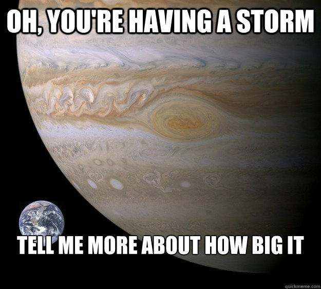 Oh, you're having a storm Tell me more about how big it is  Condescending Jupiter