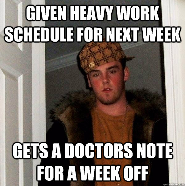 Given heavy work schedule for next week Gets a doctors note for a week off  Scumbag Steve