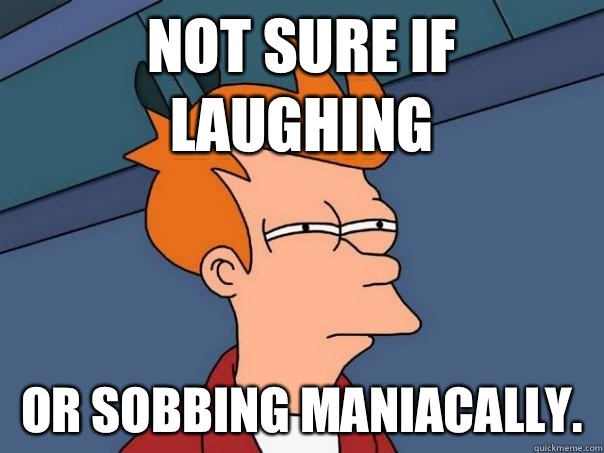 Not sure if laughing or sobbing maniacally.   Futurama Fry