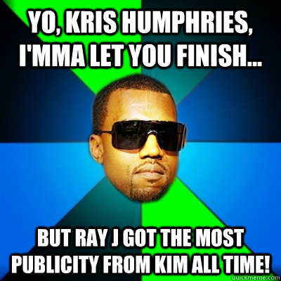 Yo, Kris Humphries, I'mma let you finish... But Ray J got the most publicity from Kim ALL TIME!  Interrupting Kanye