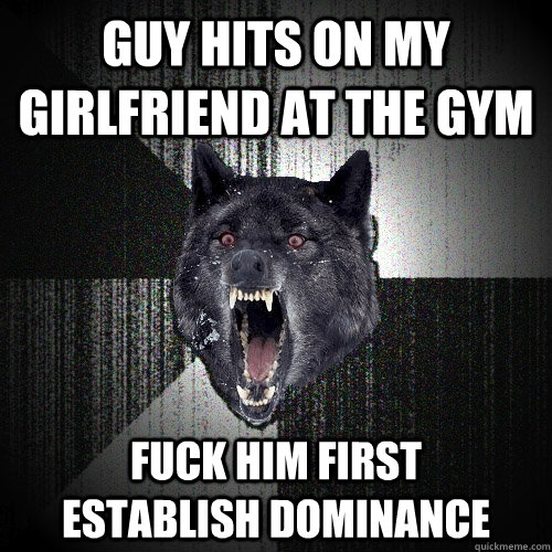Guy hits on my girlfriend at the gym fuck him first      establish dominance  Insanity Wolf