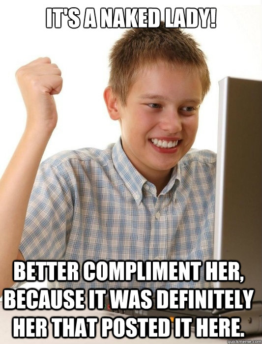 It's a naked lady! Better compliment her, because it was definitely her that posted it here.  First Day on the Internet Kid