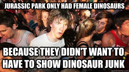 Jurassic park only had female dinosaurs Because they didn't want to have to show dinosaur junk - Jurassic park only had female dinosaurs Because they didn't want to have to show dinosaur junk  Sudden Clarity Clarence