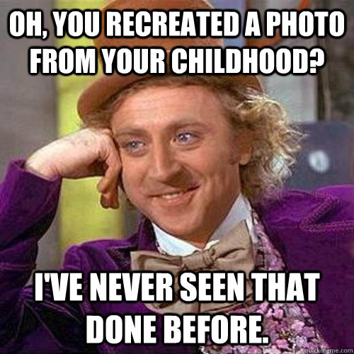 Oh, you recreated a photo from your childhood? I've never seen that done before.  Condecending Wonka