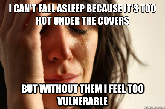 i can't fall asleep because it's too hot under the covers but without them i feel too vulnerable  First World Problems