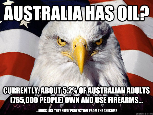 Australia has oil? Currently, about 5.2% of Australian adults (765,000 people) own and use firearms... ...looks like they need 'protection' from the chicoms  Evil American Eagle