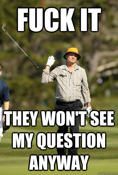 fuck it they won't see my question anyway  fuck it bill murray