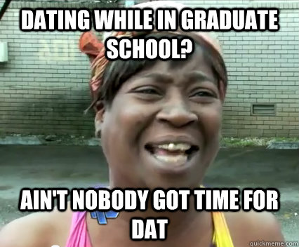 Dating While In Graduate School? Ain't nobody got time for dat  Aint Nobody got time for dat