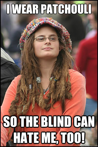 I wear patchouli So the blind can hate me, too!  Bad Argument Hippie