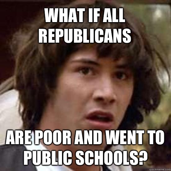 What if all Republicans are poor and went to public schools?  conspiracy keanu