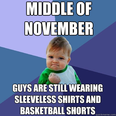 Middle of 
November Guys are still wearing sleeveless shirts and basketball shorts  Success Kid