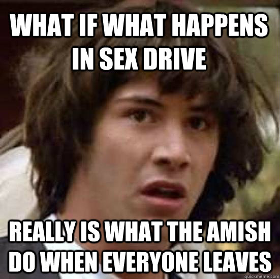 What if what happens in sex drive really is what the Amish do when everyone leaves  conspiracy keanu