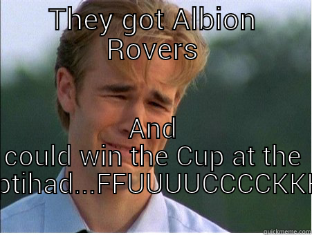 THEY GOT ALBION ROVERS AND COULD WIN THE CUP AT THE EMPTIHAD...FFUUUUCCCCKKKK. 1990s Problems
