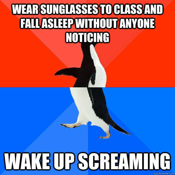 Wear sunglasses to class and fall asleep without anyone noticing Wake up screaming - Wear sunglasses to class and fall asleep without anyone noticing Wake up screaming  Socially Awesome Awkward Penguin