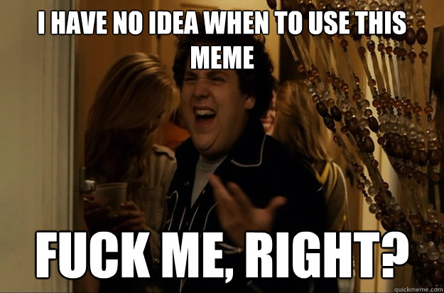 I have no idea when to use this meme Fuck Me, Right? - I have no idea when to use this meme Fuck Me, Right?  Fuck Me, Right