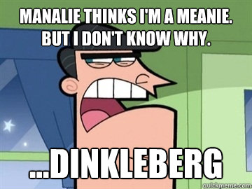 Manalie thinks I'm a meanie. But I don't know why. ...Dinkleberg   Dinkleberg