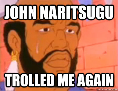John naritsugu trolled me again  80s First World Problems