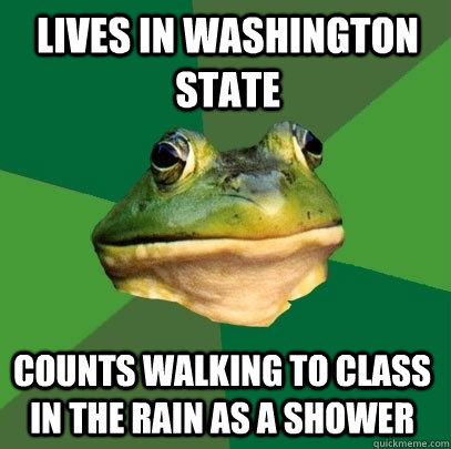 Lives in Washington State Counts walking to class in the rain as a shower  Foul Bachelor Frog