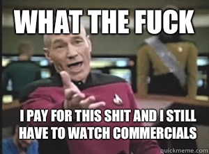 What the fuck I pay for this shit and I still have to watch commercials  Annoyed Picard